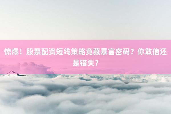 惊爆！股票配资短线策略竟藏暴富密码？你敢信还是错失？