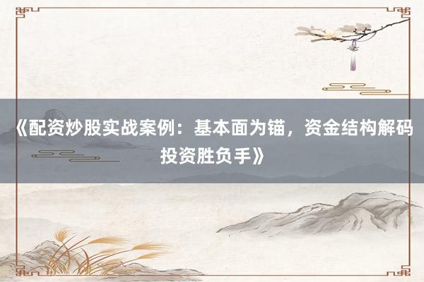《配资炒股实战案例：基本面为锚，资金结构解码投资胜负手》