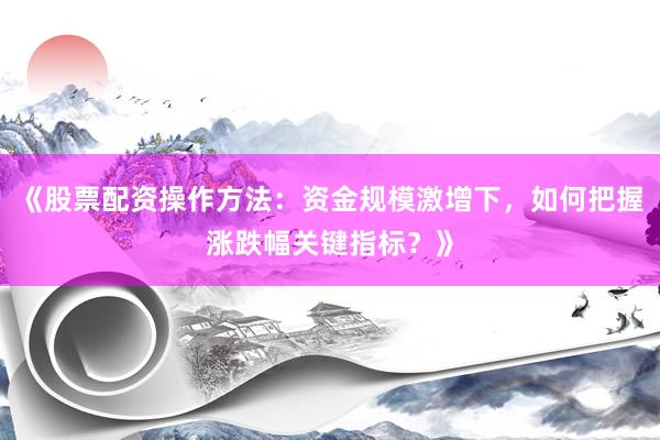 《股票配资操作方法：资金规模激增下，如何把握涨跌幅关键指标？》