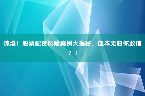惊爆！股票配资风险案例大揭秘，血本无归你敢信？！