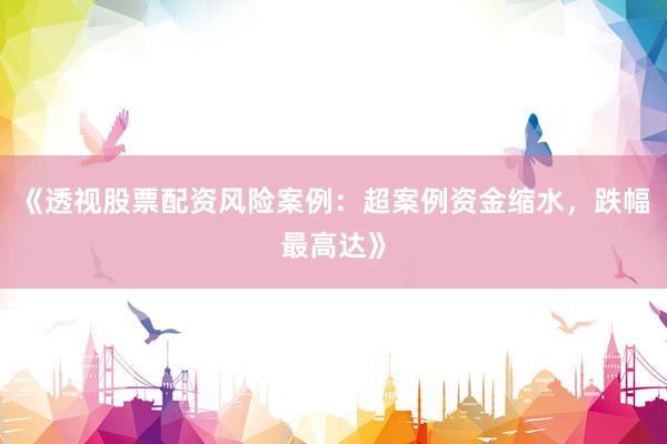 《透视股票配资风险案例：超案例资金缩水，跌幅最高达》