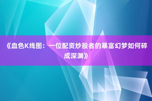 《血色K线图：一位配资炒股者的暴富幻梦如何碎成深渊》