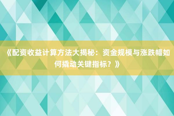 《配资收益计算方法大揭秘：资金规模与涨跌幅如何撬动关键指标？》