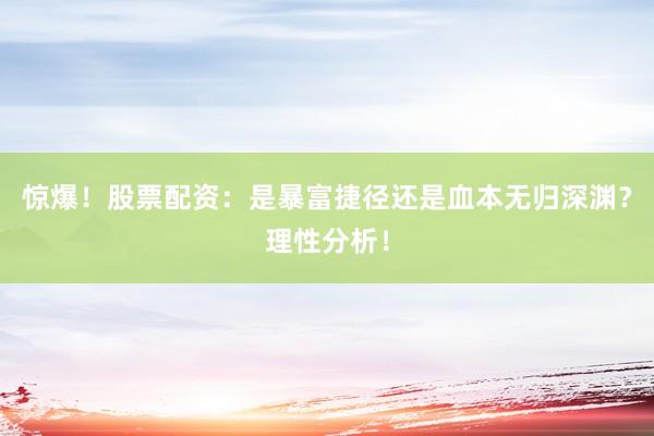 惊爆！股票配资：是暴富捷径还是血本无归深渊？理性分析！