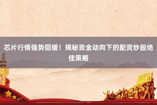 芯片行情强势回暖！揭秘资金动向下的配资炒股绝佳策略