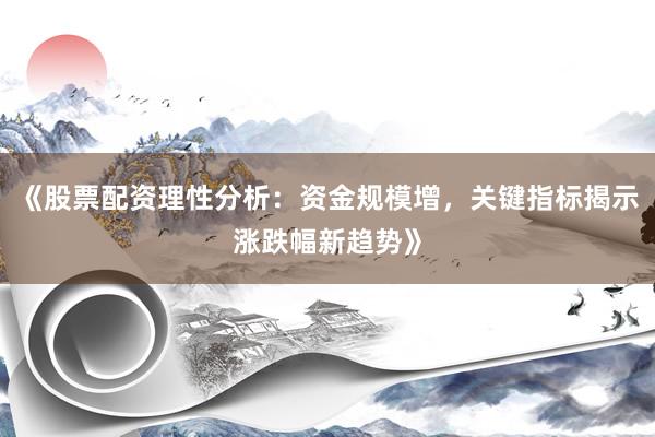 《股票配资理性分析：资金规模增，关键指标揭示涨跌幅新趋势》
