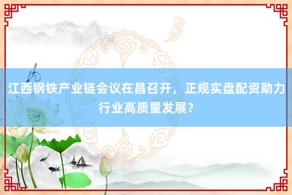 江西钢铁产业链会议在昌召开，正规实盘配资助力行业高质量发展？
