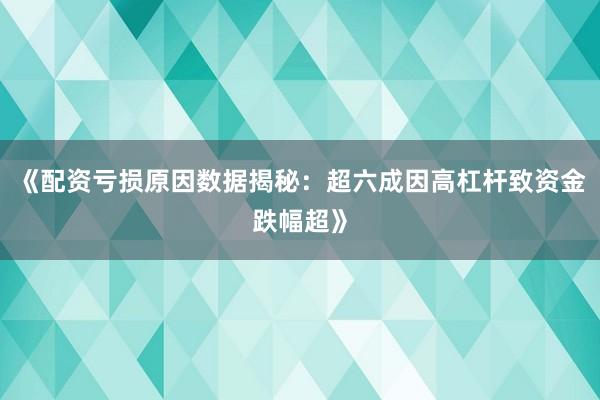 《配资亏损原因数据揭秘：超六成因高杠杆致资金跌幅超》