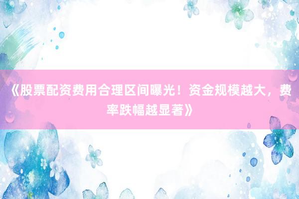 《股票配资费用合理区间曝光！资金规模越大，费率跌幅越显著》