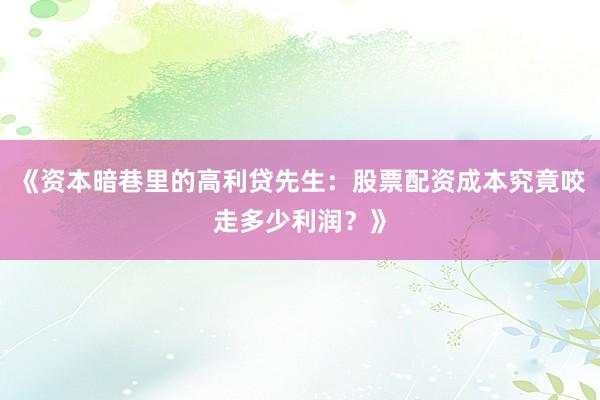 《资本暗巷里的高利贷先生：股票配资成本究竟咬走多少利润？》