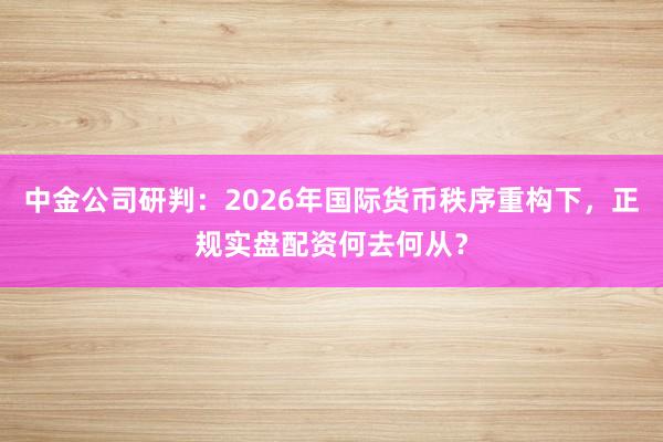 中金公司研判：2026年国际货币秩序重构下，正规实盘配资何去何从？