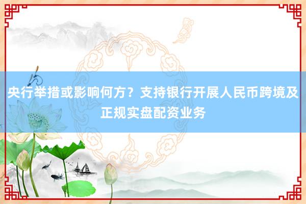 央行举措或影响何方？支持银行开展人民币跨境及正规实盘配资业务