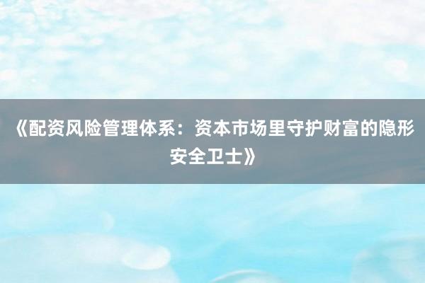 《配资风险管理体系：资本市场里守护财富的隐形安全卫士》