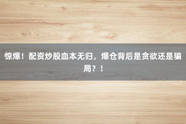 惊爆！配资炒股血本无归，爆仓背后是贪欲还是骗局？！