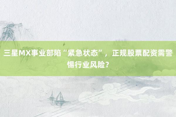 三星MX事业部陷“紧急状态”，正规股票配资需警惕行业风险？
