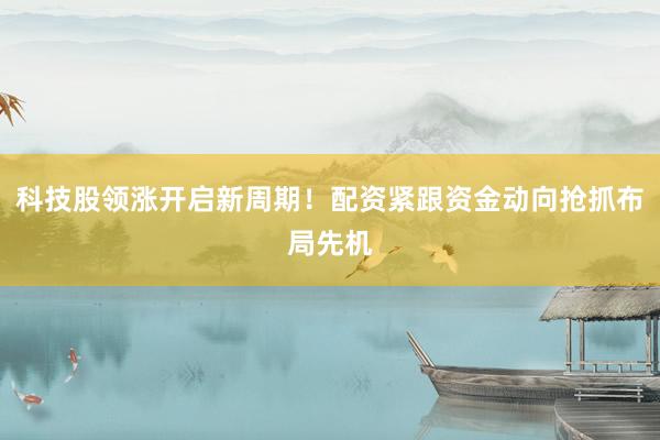 科技股领涨开启新周期！配资紧跟资金动向抢抓布局先机