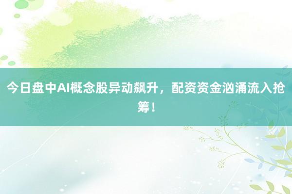 今日盘中AI概念股异动飙升，配资资金汹涌流入抢筹！