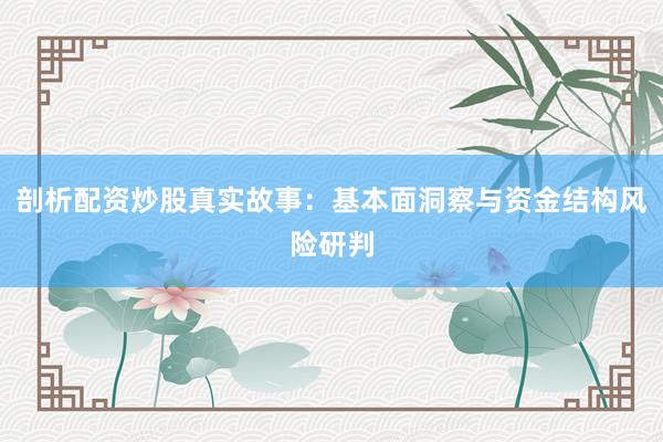 剖析配资炒股真实故事：基本面洞察与资金结构风险研判