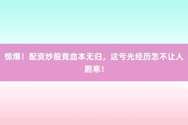 惊爆！配资炒股竟血本无归，这亏光经历怎不让人胆寒！