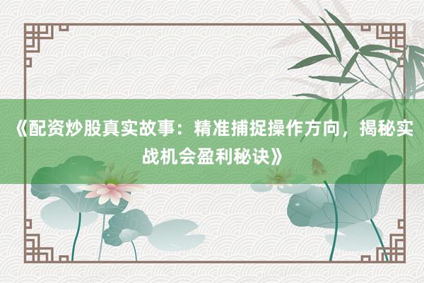 《配资炒股真实故事：精准捕捉操作方向，揭秘实战机会盈利秘诀》