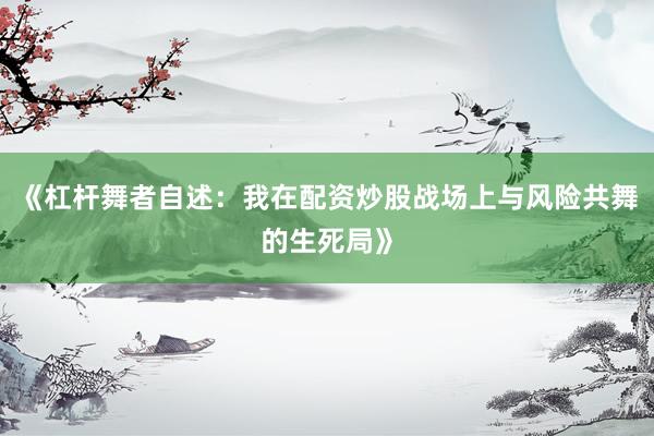 《杠杆舞者自述：我在配资炒股战场上与风险共舞的生死局》