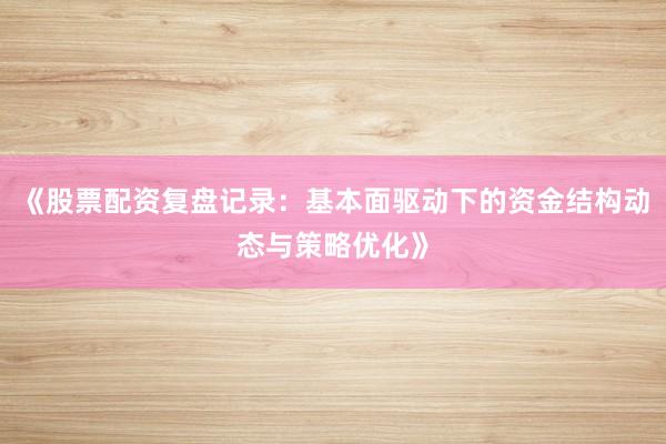 《股票配资复盘记录：基本面驱动下的资金结构动态与策略优化》