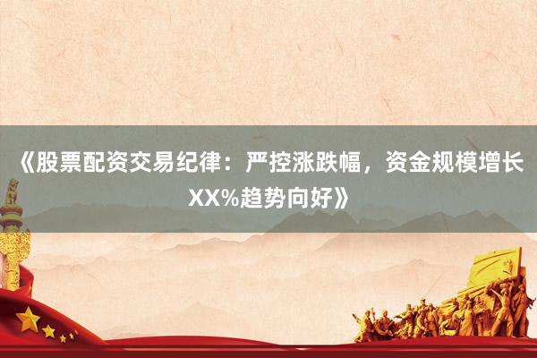 《股票配资交易纪律：严控涨跌幅，资金规模增长XX%趋势向好》