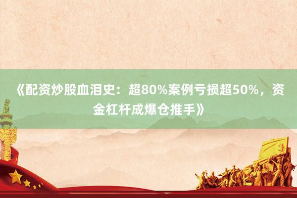 《配资炒股血泪史：超80%案例亏损超50%，资金杠杆成爆仓推手》