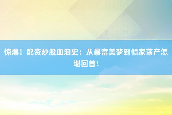 惊爆！配资炒股血泪史：从暴富美梦到倾家荡产怎堪回首！
