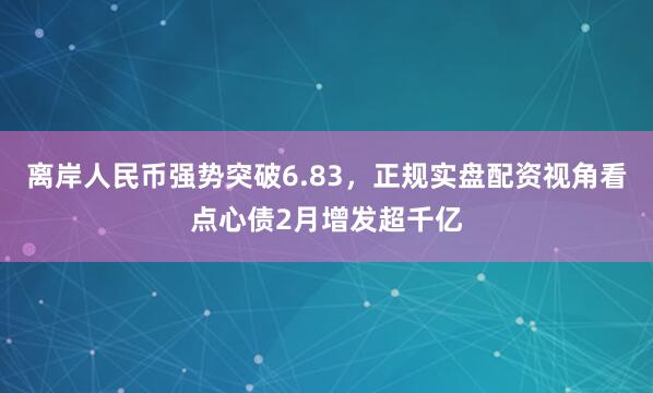 离岸人民币强势突破6.83，正规实盘配资视角看点心债2月增发超千亿