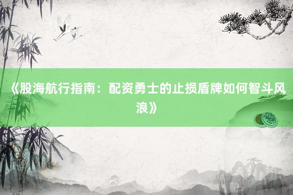 《股海航行指南：配资勇士的止损盾牌如何智斗风浪》