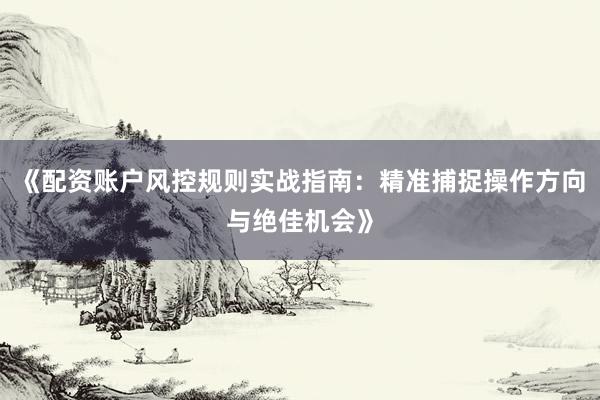 《配资账户风控规则实战指南：精准捕捉操作方向与绝佳机会》