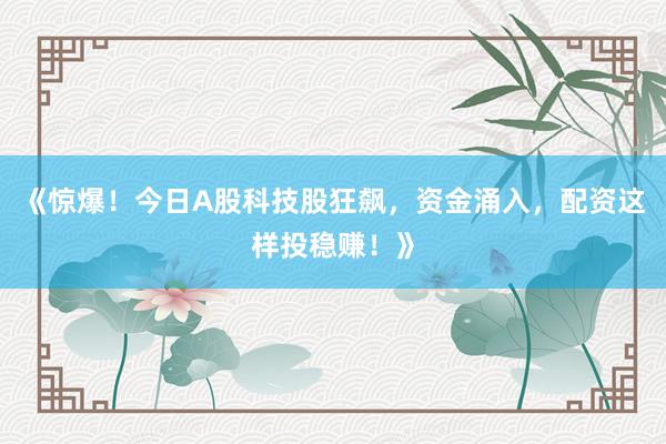 《惊爆！今日A股科技股狂飙，资金涌入，配资这样投稳赚！》