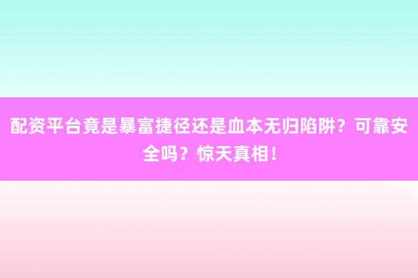 配资平台竟是暴富捷径还是血本无归陷阱？可靠安全吗？惊天真相！