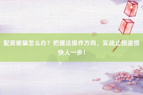 配资被骗怎么办？把握这操作方向，实战止损追损快人一步！