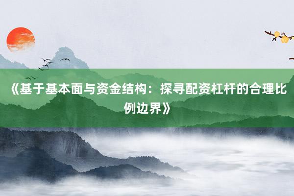 《基于基本面与资金结构：探寻配资杠杆的合理比例边界》