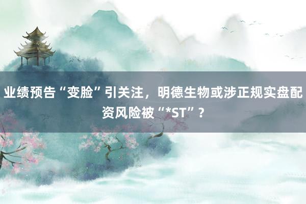 业绩预告“变脸”引关注，明德生物或涉正规实盘配资风险被“*ST”？