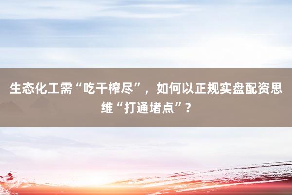 生态化工需“吃干榨尽”，如何以正规实盘配资思维“打通堵点”？