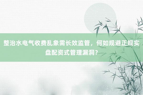 整治水电气收费乱象需长效监管，何如规避正规实盘配资式管理漏洞？