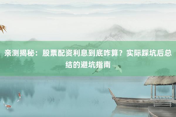 亲测揭秘：股票配资利息到底咋算？实际踩坑后总结的避坑指南