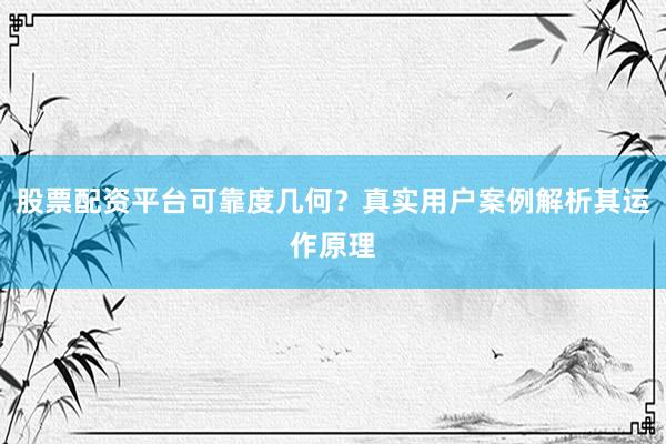 股票配资平台可靠度几何？真实用户案例解析其运作原理