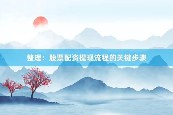 整理：股票配资提现流程的关键步骤