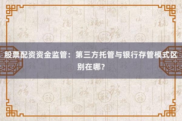 股票配资资金监管：第三方托管与银行存管模式区别在哪？