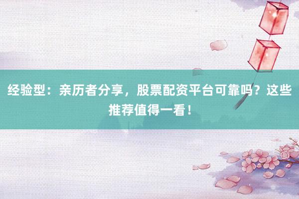 经验型：亲历者分享，股票配资平台可靠吗？这些推荐值得一看！