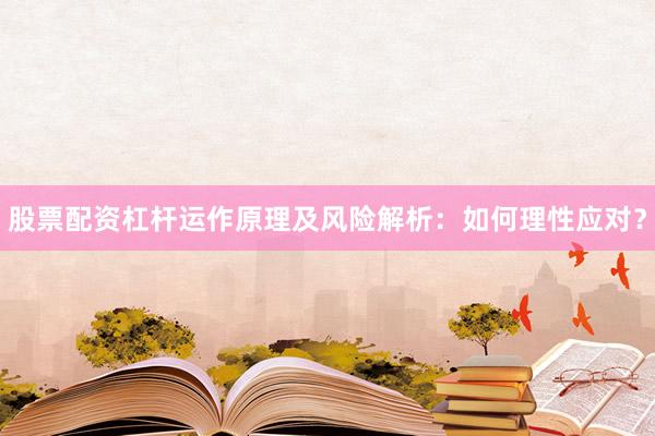 股票配资杠杆运作原理及风险解析：如何理性应对？