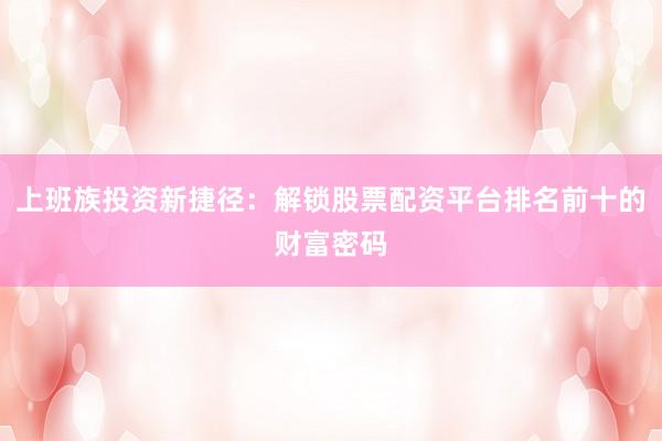 上班族投资新捷径：解锁股票配资平台排名前十的财富密码