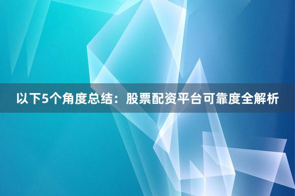 以下5个角度总结：股票配资平台可靠度全解析