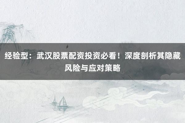 经验型：武汉股票配资投资必看！深度剖析其隐藏风险与应对策略