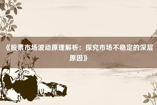 《股票市场波动原理解析：探究市场不稳定的深层原因》