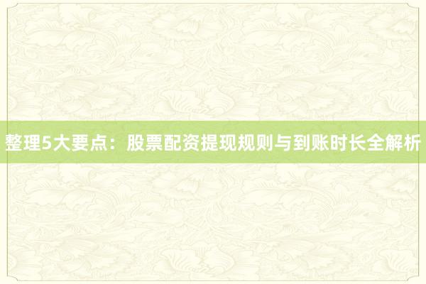 整理5大要点：股票配资提现规则与到账时长全解析
